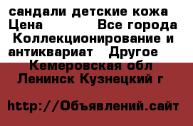 сандали детские кожа › Цена ­ 2 000 - Все города Коллекционирование и антиквариат » Другое   . Кемеровская обл.,Ленинск-Кузнецкий г.